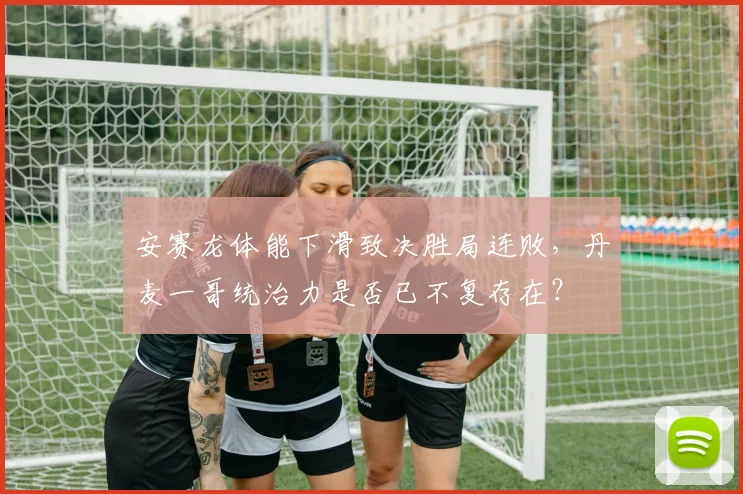 安赛龙体能下滑致决胜局连败，丹麦一哥统治力是否已不复存在？