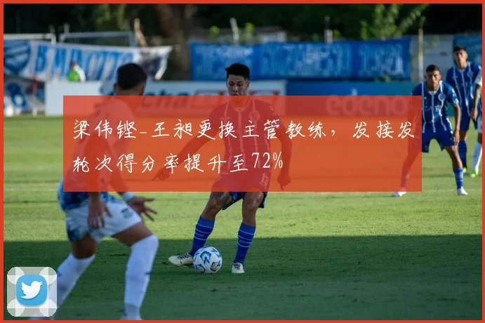 梁伟铿_王昶更换主管教练，发接发轮次得分率提升至72%