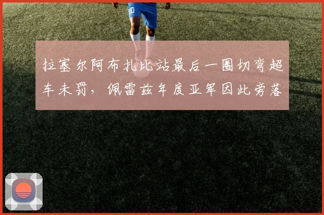 拉塞尔阿布扎比站最后一圈切弯超车未罚，佩雷兹年度亚军因此旁落？
