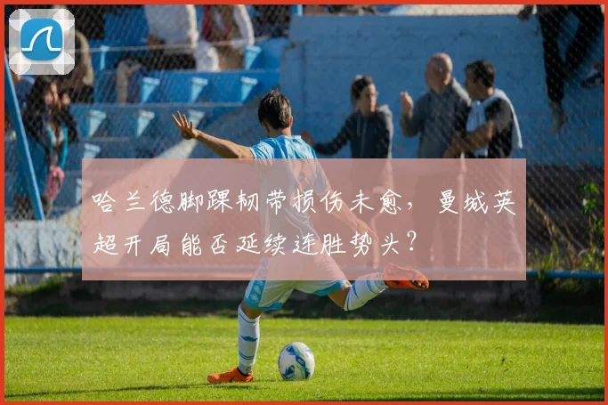 哈兰德脚踝韧带损伤未愈，曼城英超开局能否延续连胜势头？