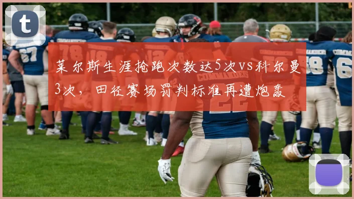 莱尔斯生涯抢跑次数达5次vs科尔曼3次，田径赛场罚判标准再遭炮轰