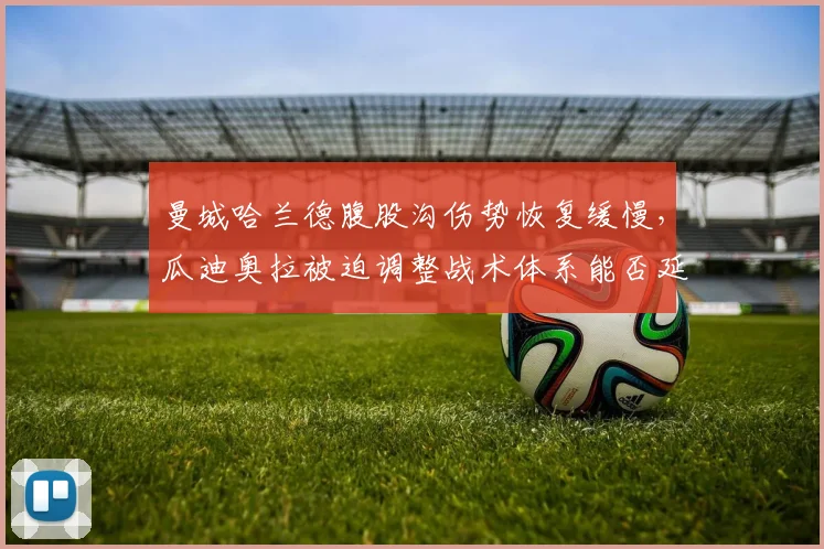 曼城哈兰德腹股沟伤势恢复缓慢，瓜迪奥拉被迫调整战术体系能否延续连胜？