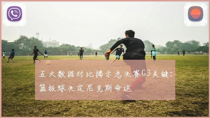 五大数据对比揭示总决赛G3关键：篮板球决定尼克斯命运